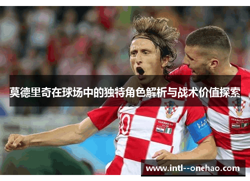 莫德里奇在球场中的独特角色解析与战术价值探索 莫德里奇在球场中的独特角色解析与战术价值探索