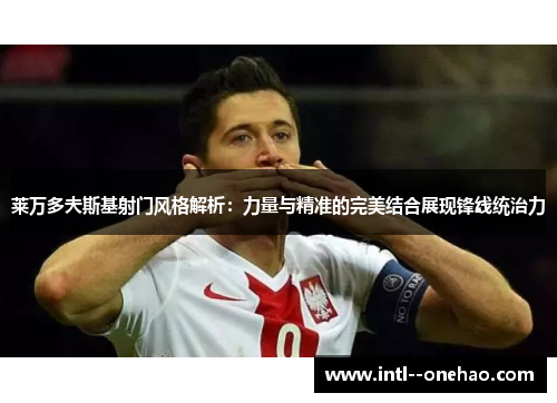 莱万多夫斯基射门风格解析:力量与精准的完美结合展现锋线统治力 莱万多夫斯基射门风格解析:力量与精准的完美结合展现锋线统治力