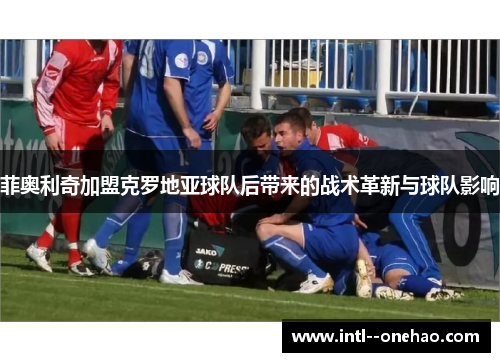 菲奥利奇加盟克罗地亚球队后带来的战术革新与球队影响