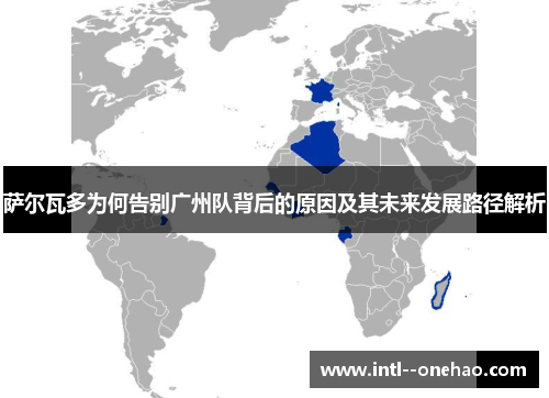 萨尔瓦多为何告别广州队背后的原因及其未来发展路径解析 萨尔瓦多为何告别广州队背后的原因及其未来发展路径解析