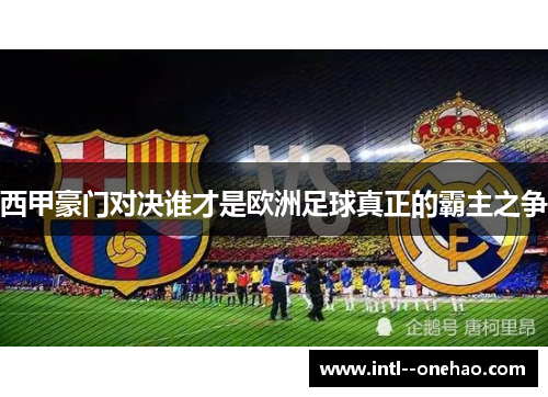 西甲豪门对决谁才是欧洲足球真正的霸主之争 西甲豪门对决谁才是欧洲足球真正的霸主之争