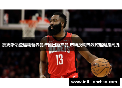 詹姆斯哈登运动营养品牌推出新产品 市场反响热烈掀起健身潮流 詹姆斯哈登运动营养品牌推出新产品 市场反响热烈掀起健身潮流