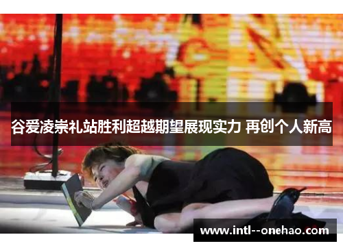 谷爱凌崇礼站胜利超越期望展现实力 再创个人新高