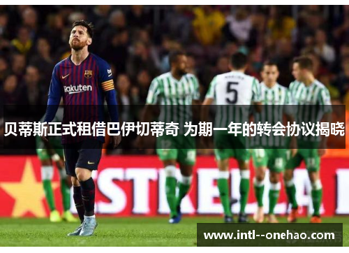 贝蒂斯正式租借巴伊切蒂奇 为期一年的转会协议揭晓 贝蒂斯正式租借巴伊切蒂奇 为期一年的转会协议揭晓