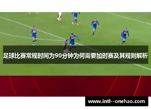足球比赛常规时间为90分钟为何需要加时赛及其规则解析