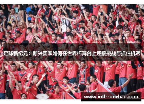 足球新纪元:新兴国家如何在世界杯舞台上迎接挑战与抓住机遇 足球新纪元:新兴国家如何在世界杯舞台上迎接挑战与抓住机遇