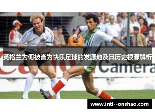 英格兰为何被誉为快乐足球的发源地及其历史根源解析