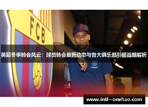 英超冬季转会风云：球员转会最新动态与各大俱乐部引援战略解析
