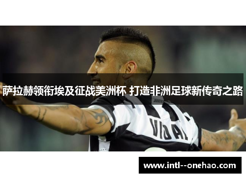 萨拉赫领衔埃及征战美洲杯 打造非洲足球新传奇之路