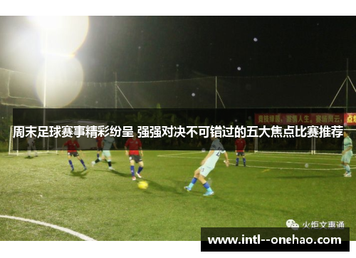周末足球赛事精彩纷呈 强强对决不可错过的五大焦点比赛推荐