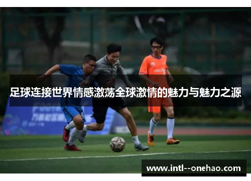 足球连接世界情感激荡全球激情的魅力与魅力之源