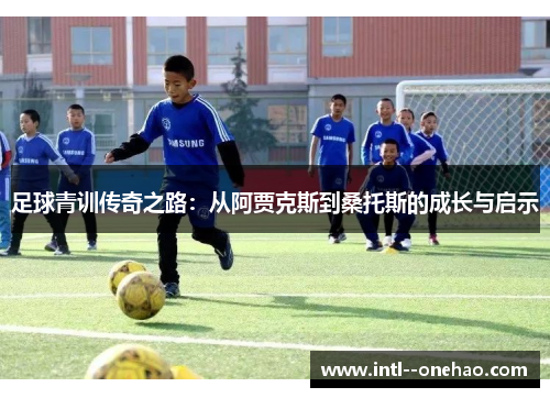 足球青训传奇之路:从阿贾克斯到桑托斯的成长与启示
