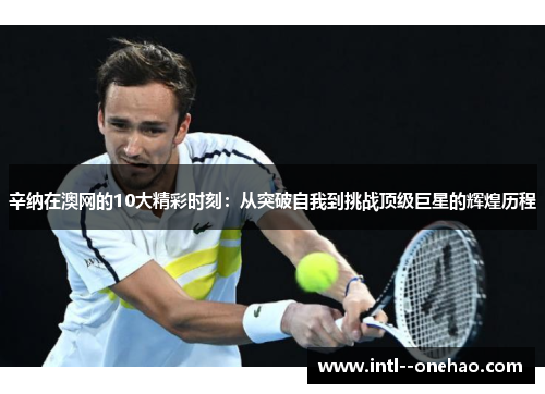 辛纳在澳网的10大精彩时刻:从突破自我到挑战顶级巨星的辉煌历程