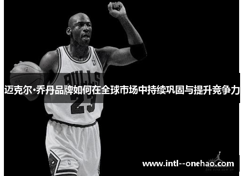 迈克尔·乔丹品牌如何在全球市场中持续巩固与提升竞争力