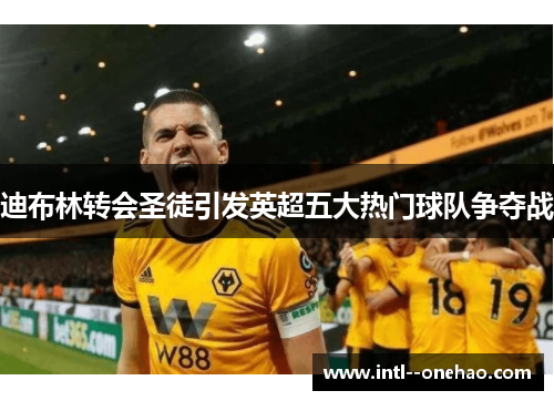 迪布林转会圣徒引发英超五大热门球队争夺战